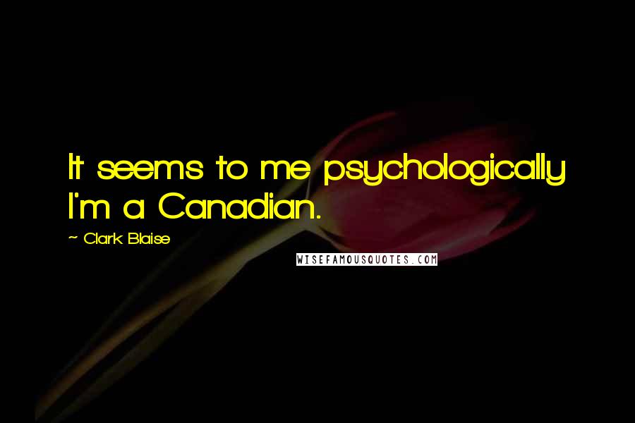 Clark Blaise Quotes: It seems to me psychologically I'm a Canadian.