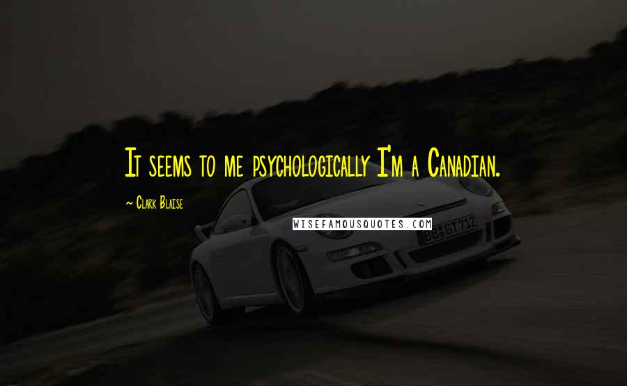 Clark Blaise Quotes: It seems to me psychologically I'm a Canadian.