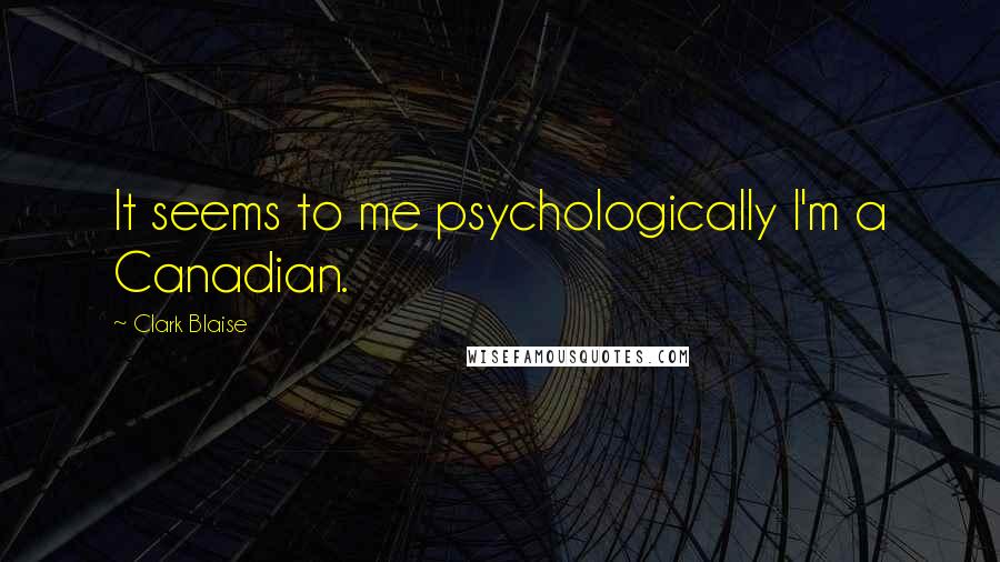 Clark Blaise Quotes: It seems to me psychologically I'm a Canadian.