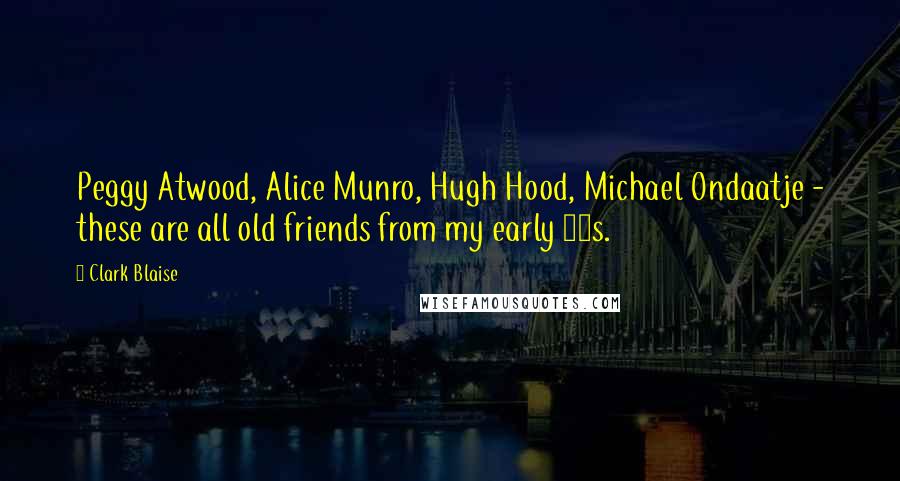Clark Blaise Quotes: Peggy Atwood, Alice Munro, Hugh Hood, Michael Ondaatje - these are all old friends from my early 20s.