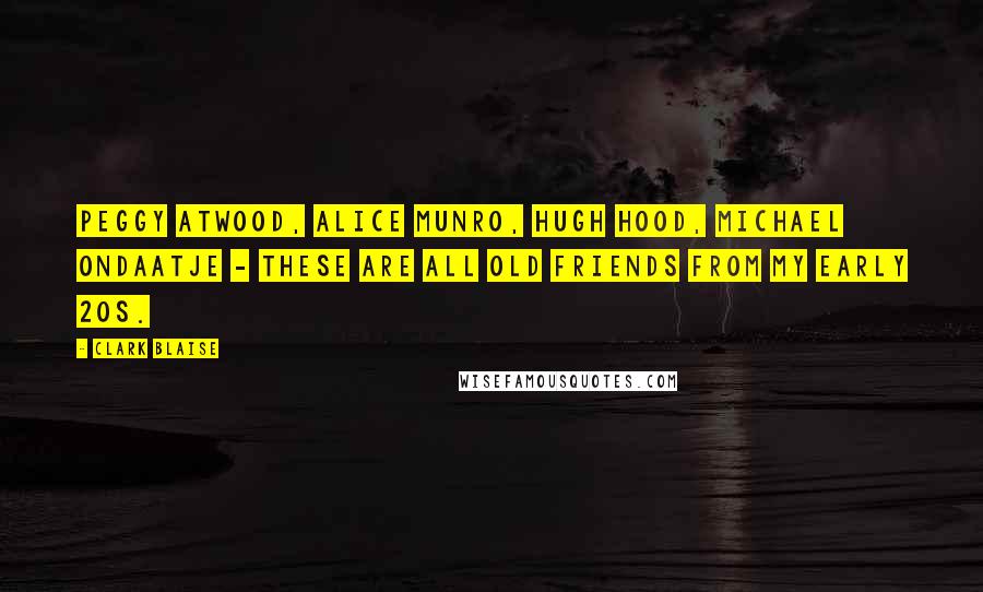 Clark Blaise Quotes: Peggy Atwood, Alice Munro, Hugh Hood, Michael Ondaatje - these are all old friends from my early 20s.