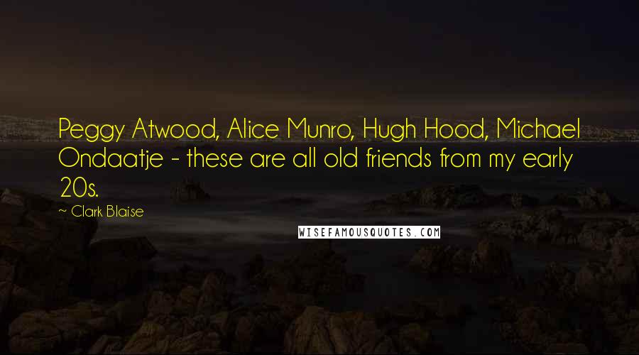 Clark Blaise Quotes: Peggy Atwood, Alice Munro, Hugh Hood, Michael Ondaatje - these are all old friends from my early 20s.