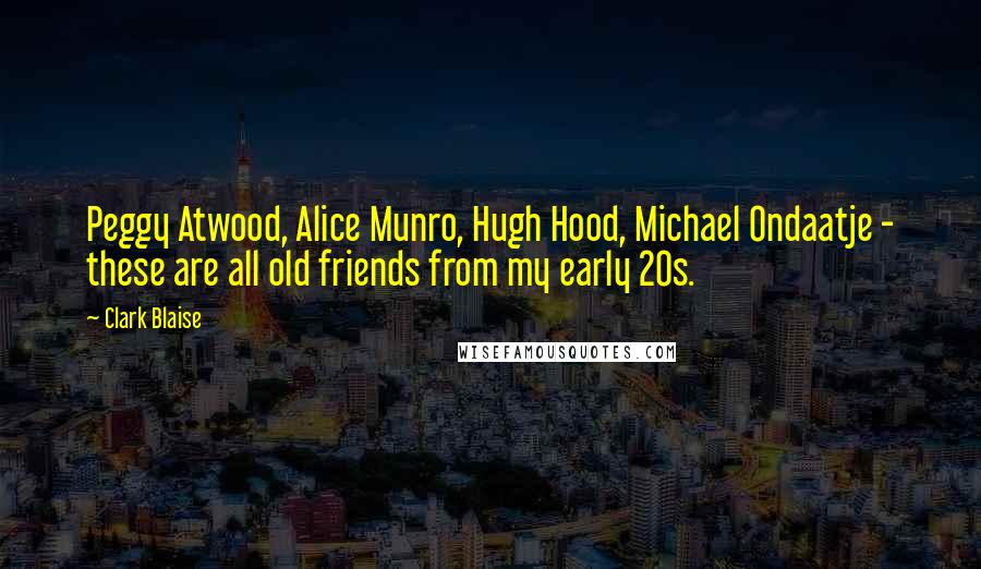Clark Blaise Quotes: Peggy Atwood, Alice Munro, Hugh Hood, Michael Ondaatje - these are all old friends from my early 20s.