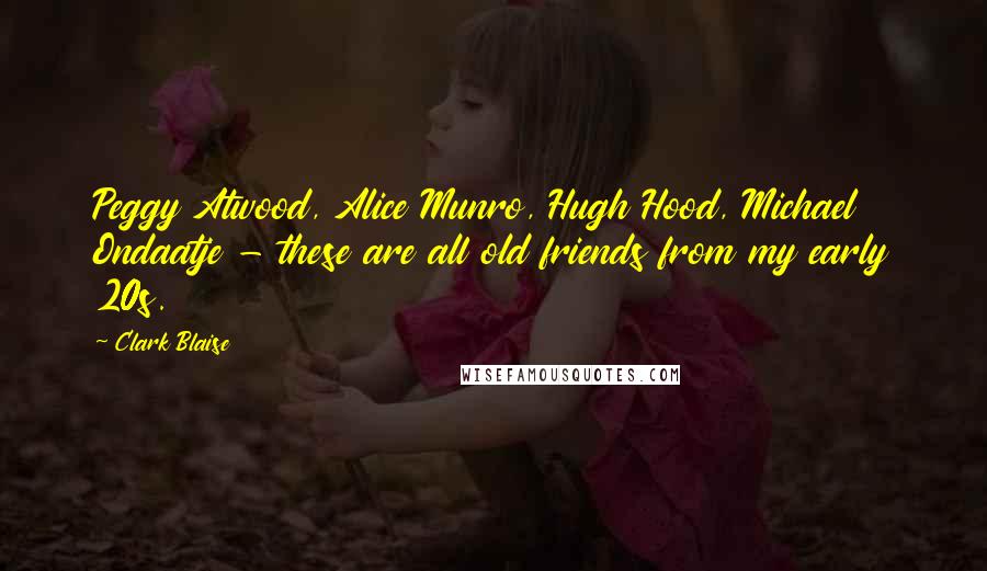 Clark Blaise Quotes: Peggy Atwood, Alice Munro, Hugh Hood, Michael Ondaatje - these are all old friends from my early 20s.