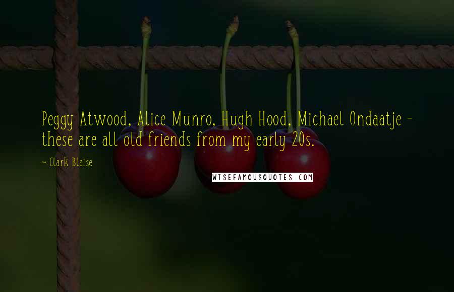 Clark Blaise Quotes: Peggy Atwood, Alice Munro, Hugh Hood, Michael Ondaatje - these are all old friends from my early 20s.