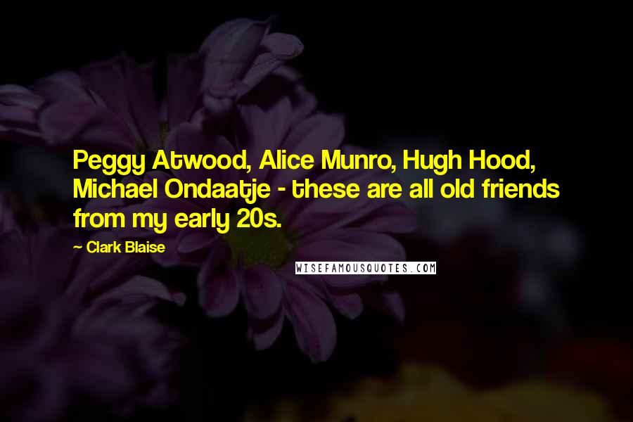 Clark Blaise Quotes: Peggy Atwood, Alice Munro, Hugh Hood, Michael Ondaatje - these are all old friends from my early 20s.