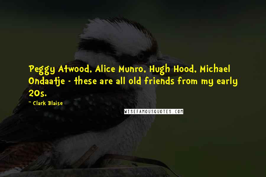 Clark Blaise Quotes: Peggy Atwood, Alice Munro, Hugh Hood, Michael Ondaatje - these are all old friends from my early 20s.