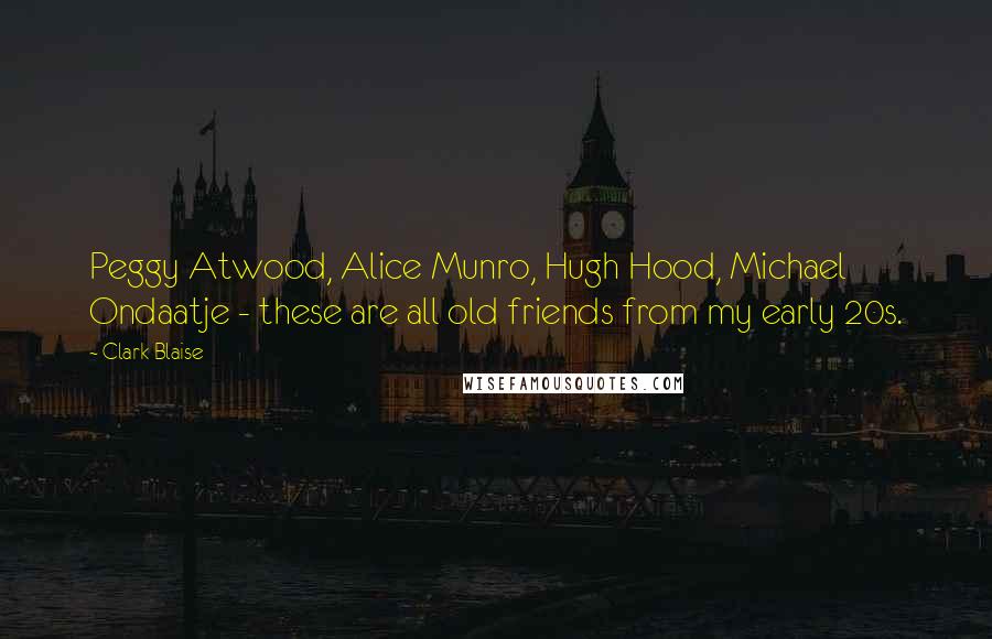 Clark Blaise Quotes: Peggy Atwood, Alice Munro, Hugh Hood, Michael Ondaatje - these are all old friends from my early 20s.