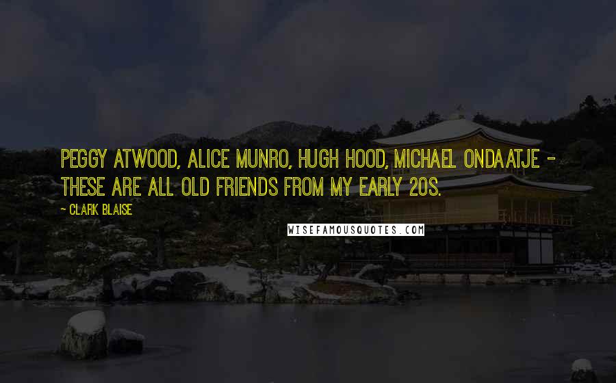 Clark Blaise Quotes: Peggy Atwood, Alice Munro, Hugh Hood, Michael Ondaatje - these are all old friends from my early 20s.