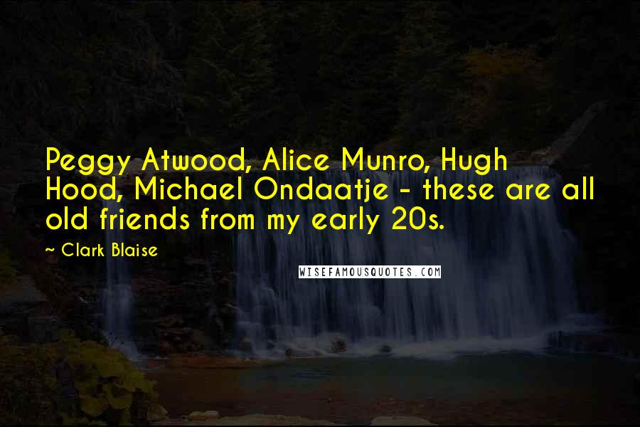 Clark Blaise Quotes: Peggy Atwood, Alice Munro, Hugh Hood, Michael Ondaatje - these are all old friends from my early 20s.