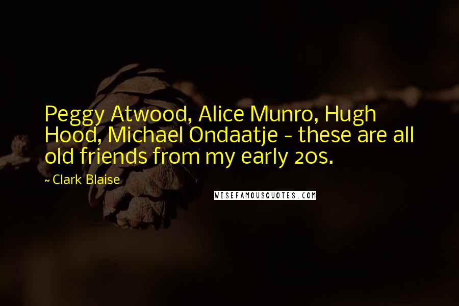 Clark Blaise Quotes: Peggy Atwood, Alice Munro, Hugh Hood, Michael Ondaatje - these are all old friends from my early 20s.