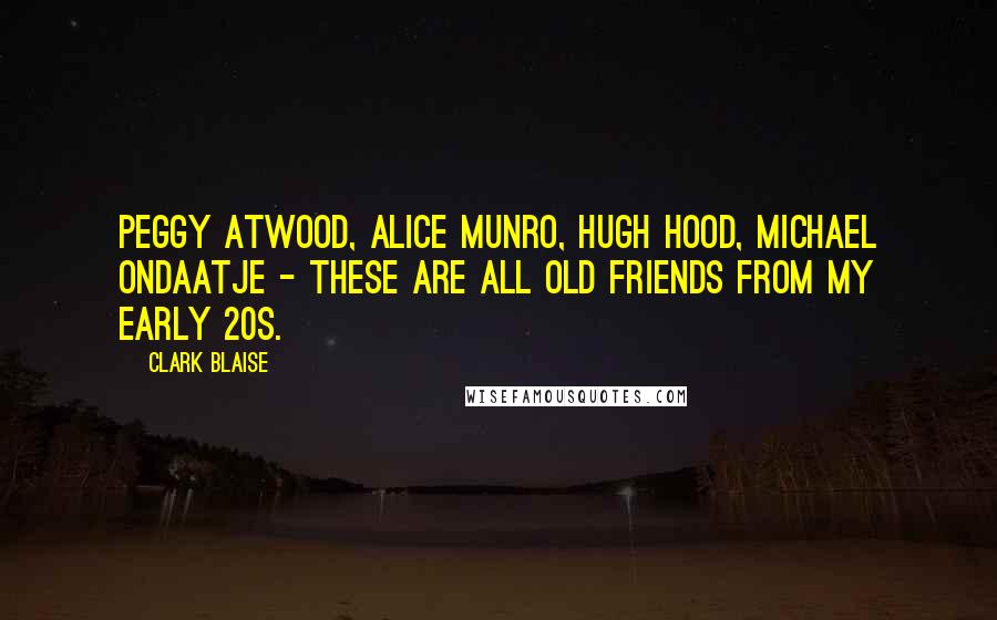 Clark Blaise Quotes: Peggy Atwood, Alice Munro, Hugh Hood, Michael Ondaatje - these are all old friends from my early 20s.