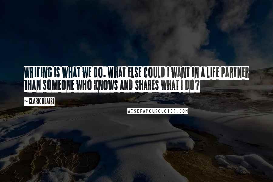 Clark Blaise Quotes: Writing is what we do. What else could I want in a life partner than someone who knows and shares what I do?