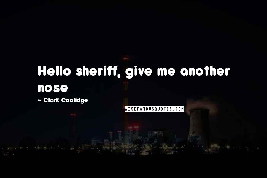 Clark Coolidge Quotes: Hello sheriff, give me another nose