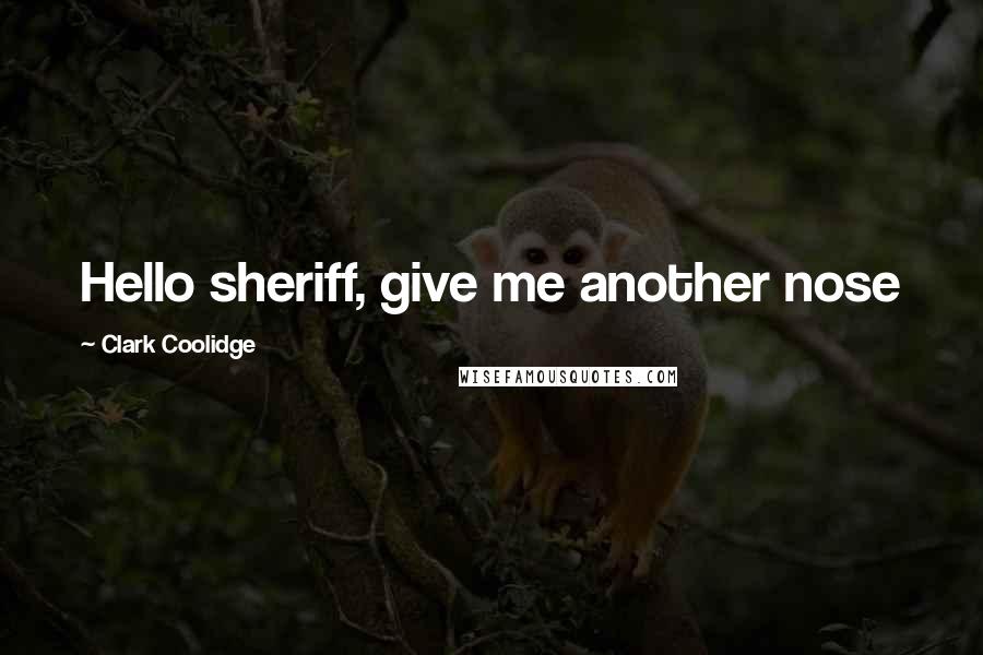 Clark Coolidge Quotes: Hello sheriff, give me another nose