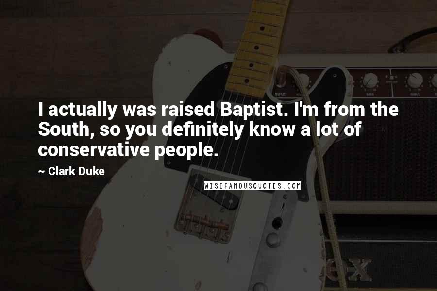 Clark Duke Quotes: I actually was raised Baptist. I'm from the South, so you definitely know a lot of conservative people.