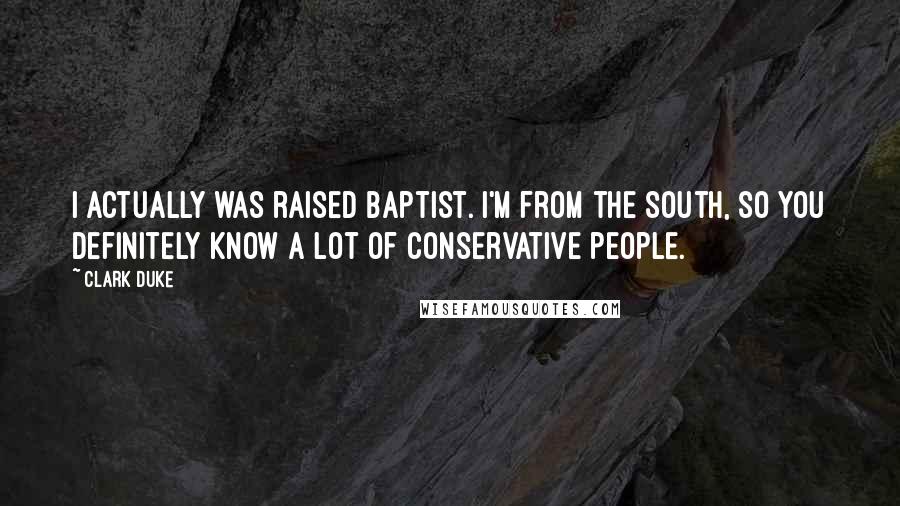 Clark Duke Quotes: I actually was raised Baptist. I'm from the South, so you definitely know a lot of conservative people.