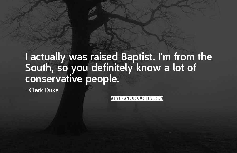 Clark Duke Quotes: I actually was raised Baptist. I'm from the South, so you definitely know a lot of conservative people.