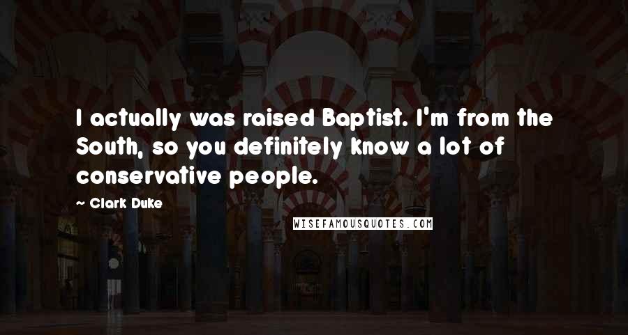 Clark Duke Quotes: I actually was raised Baptist. I'm from the South, so you definitely know a lot of conservative people.