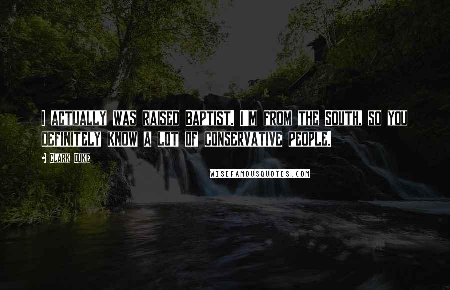 Clark Duke Quotes: I actually was raised Baptist. I'm from the South, so you definitely know a lot of conservative people.