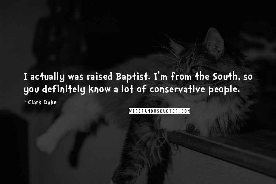 Clark Duke Quotes: I actually was raised Baptist. I'm from the South, so you definitely know a lot of conservative people.