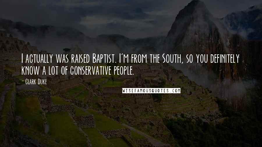 Clark Duke Quotes: I actually was raised Baptist. I'm from the South, so you definitely know a lot of conservative people.