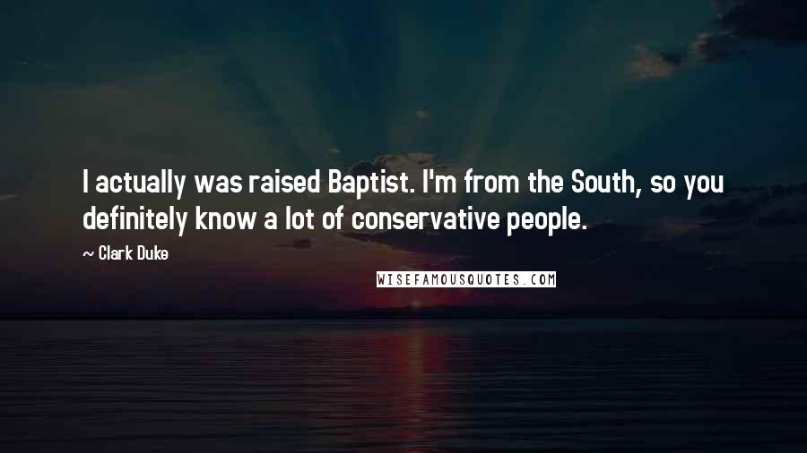 Clark Duke Quotes: I actually was raised Baptist. I'm from the South, so you definitely know a lot of conservative people.