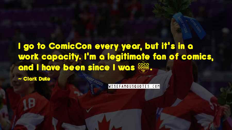 Clark Duke Quotes: I go to ComicCon every year, but it's in a work capacity. I'm a legitimate fan of comics, and I have been since I was 5.