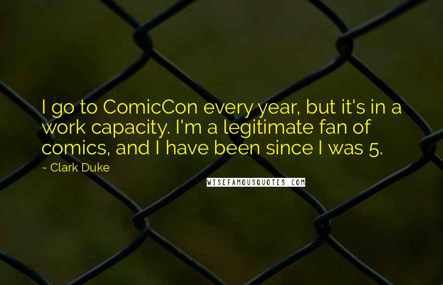 Clark Duke Quotes: I go to ComicCon every year, but it's in a work capacity. I'm a legitimate fan of comics, and I have been since I was 5.
