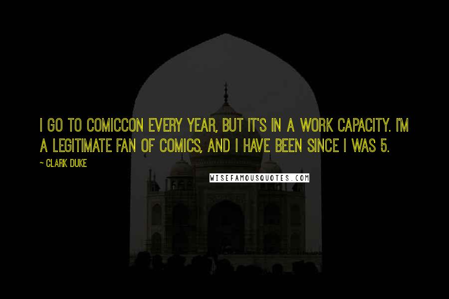 Clark Duke Quotes: I go to ComicCon every year, but it's in a work capacity. I'm a legitimate fan of comics, and I have been since I was 5.