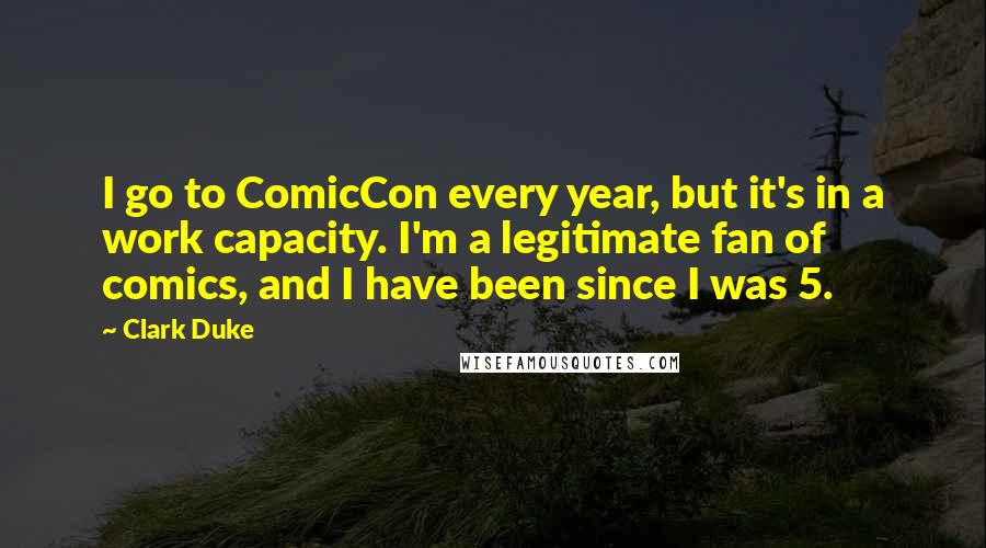 Clark Duke Quotes: I go to ComicCon every year, but it's in a work capacity. I'm a legitimate fan of comics, and I have been since I was 5.