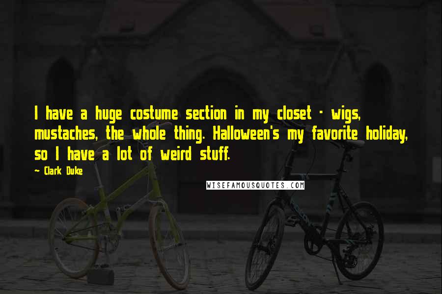 Clark Duke Quotes: I have a huge costume section in my closet - wigs, mustaches, the whole thing. Halloween's my favorite holiday, so I have a lot of weird stuff.