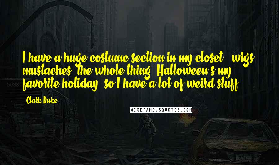 Clark Duke Quotes: I have a huge costume section in my closet - wigs, mustaches, the whole thing. Halloween's my favorite holiday, so I have a lot of weird stuff.