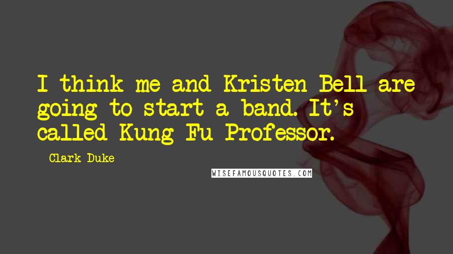 Clark Duke Quotes: I think me and Kristen Bell are going to start a band. It's called Kung-Fu Professor.