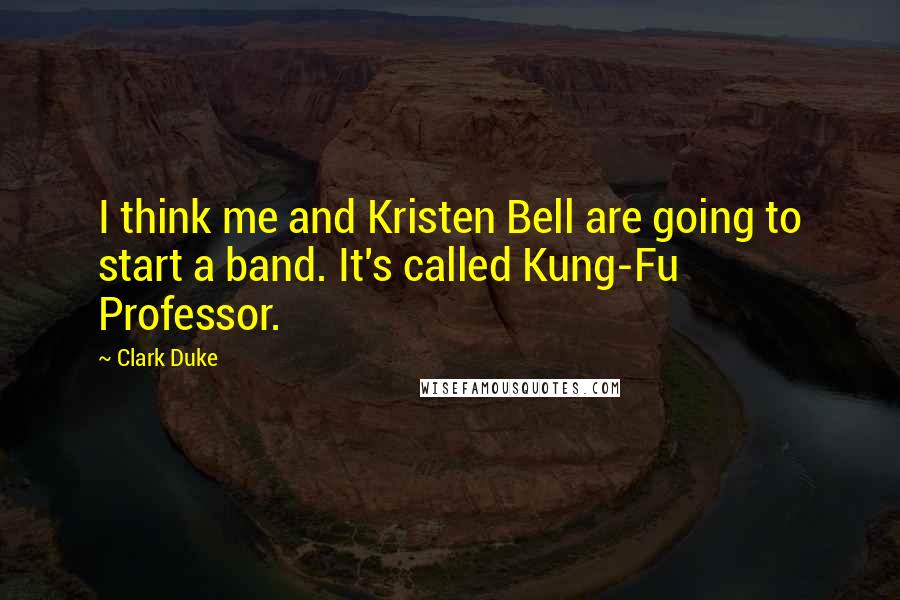 Clark Duke Quotes: I think me and Kristen Bell are going to start a band. It's called Kung-Fu Professor.