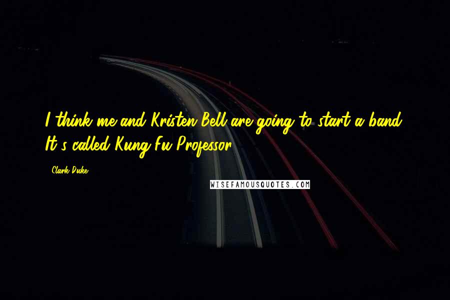 Clark Duke Quotes: I think me and Kristen Bell are going to start a band. It's called Kung-Fu Professor.