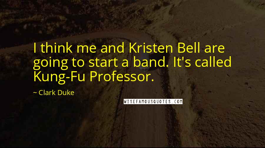Clark Duke Quotes: I think me and Kristen Bell are going to start a band. It's called Kung-Fu Professor.