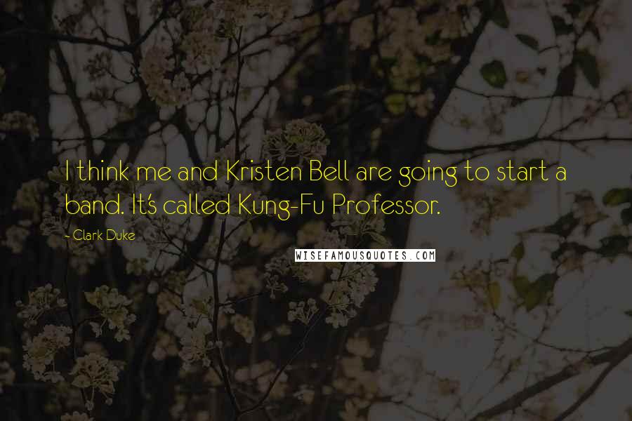 Clark Duke Quotes: I think me and Kristen Bell are going to start a band. It's called Kung-Fu Professor.