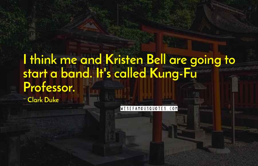 Clark Duke Quotes: I think me and Kristen Bell are going to start a band. It's called Kung-Fu Professor.