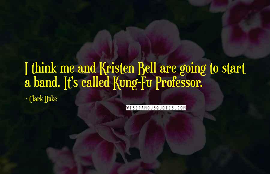 Clark Duke Quotes: I think me and Kristen Bell are going to start a band. It's called Kung-Fu Professor.