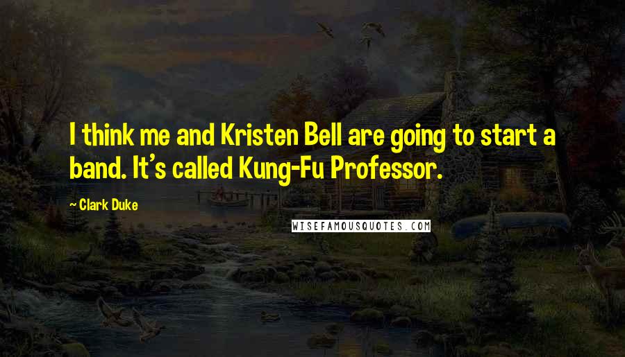 Clark Duke Quotes: I think me and Kristen Bell are going to start a band. It's called Kung-Fu Professor.