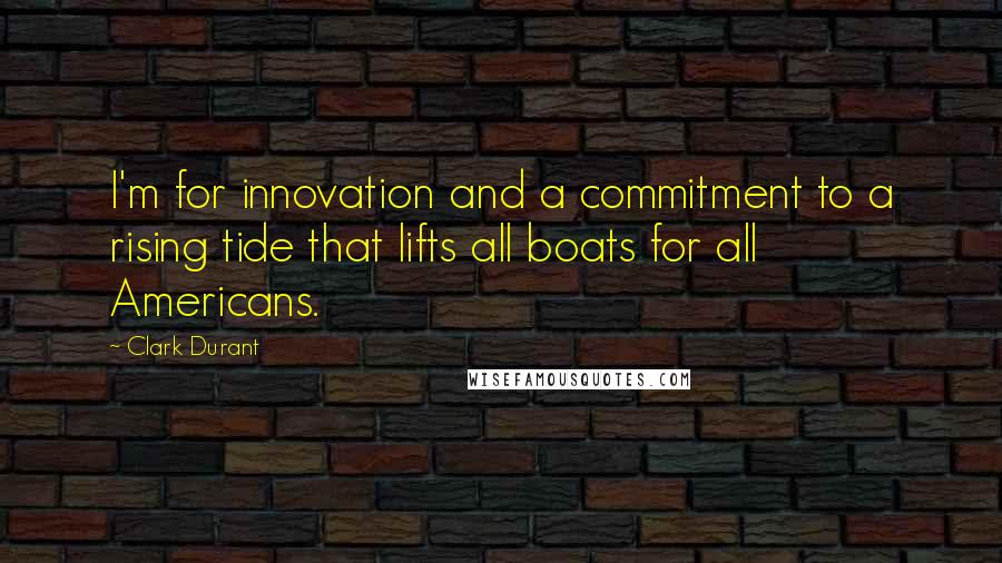 Clark Durant Quotes: I'm for innovation and a commitment to a rising tide that lifts all boats for all Americans.
