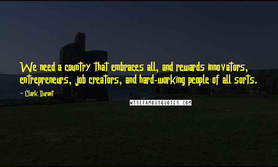 Clark Durant Quotes: We need a country that embraces all, and rewards innovators, entrepreneurs, job creators, and hard-working people of all sorts.