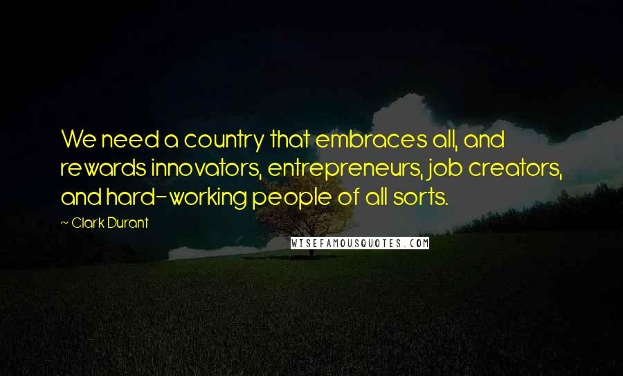 Clark Durant Quotes: We need a country that embraces all, and rewards innovators, entrepreneurs, job creators, and hard-working people of all sorts.