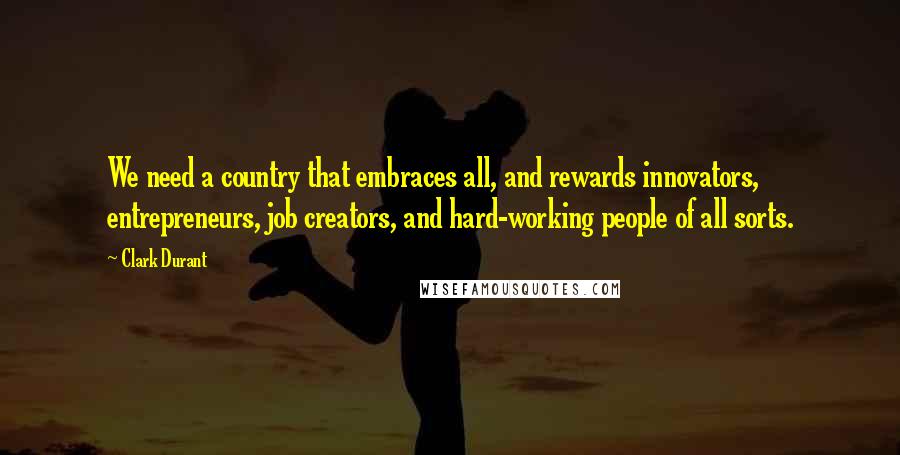 Clark Durant Quotes: We need a country that embraces all, and rewards innovators, entrepreneurs, job creators, and hard-working people of all sorts.