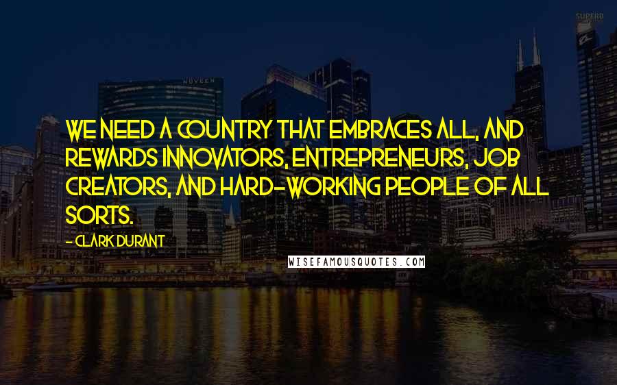 Clark Durant Quotes: We need a country that embraces all, and rewards innovators, entrepreneurs, job creators, and hard-working people of all sorts.