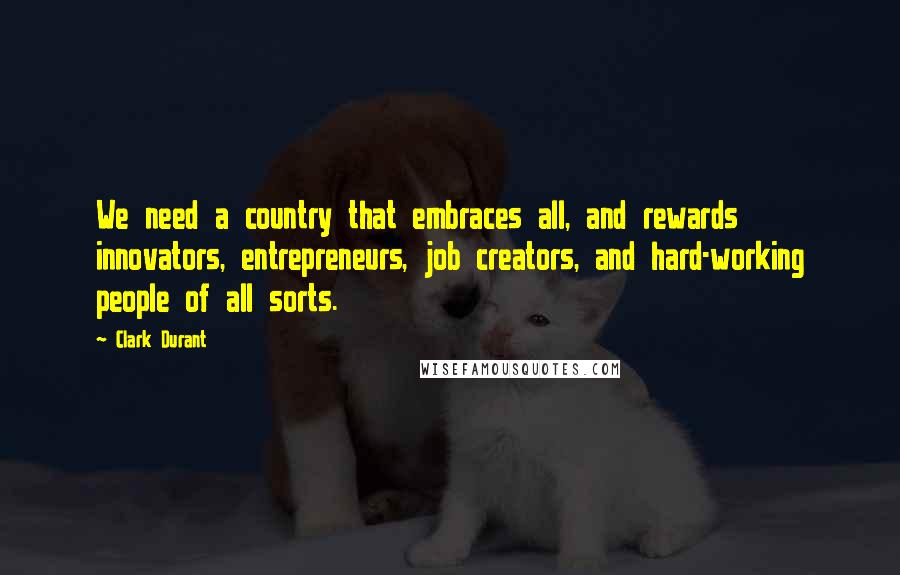 Clark Durant Quotes: We need a country that embraces all, and rewards innovators, entrepreneurs, job creators, and hard-working people of all sorts.