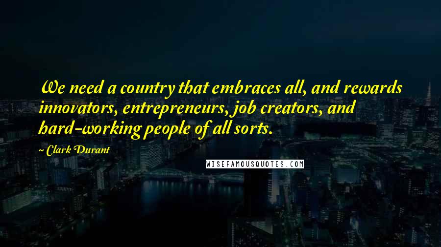 Clark Durant Quotes: We need a country that embraces all, and rewards innovators, entrepreneurs, job creators, and hard-working people of all sorts.