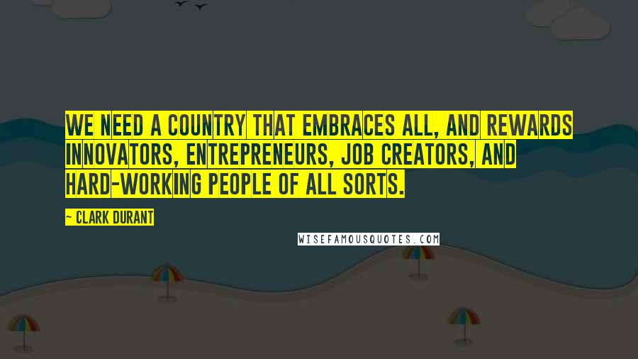 Clark Durant Quotes: We need a country that embraces all, and rewards innovators, entrepreneurs, job creators, and hard-working people of all sorts.