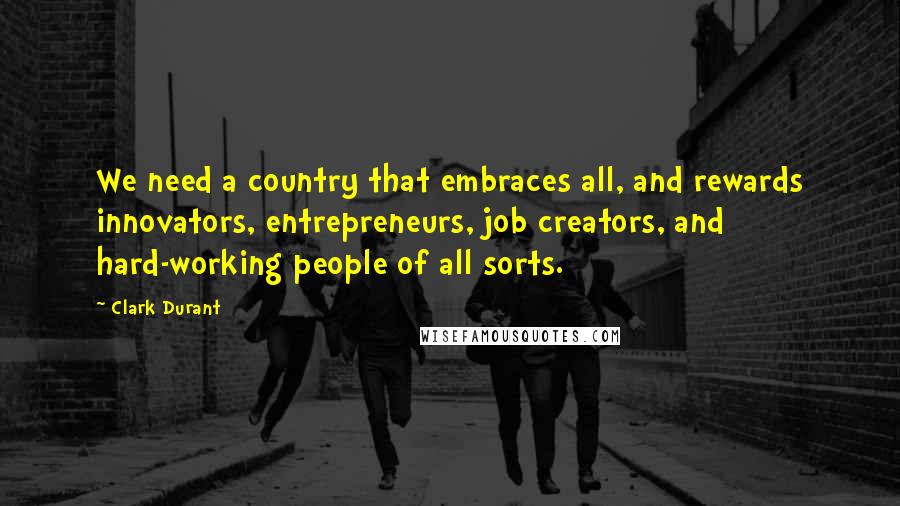 Clark Durant Quotes: We need a country that embraces all, and rewards innovators, entrepreneurs, job creators, and hard-working people of all sorts.